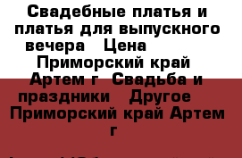 Свадебные платья и платья для выпускного вечера › Цена ­ 3 000 - Приморский край, Артем г. Свадьба и праздники » Другое   . Приморский край,Артем г.